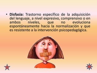 • Disfasia: Trastorno específico de la adquisición
del lenguaje, a nivel expresivo, comprensivo o en
ambos niveles, que no...