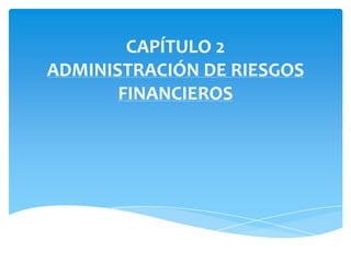 CAPÍTULO 2
ADMINISTRACIÓN DE RIESGOS
FINANCIEROS
 