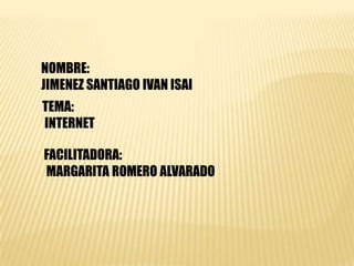 NOMBRE:
JIMENEZ SANTIAGO IVAN ISAI
TEMA:
INTERNET
FACILITADORA:
MARGARITA ROMERO ALVARADO
 