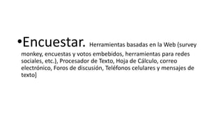 •Encuestar. Herramientas basadas en la Web (survey
monkey, encuestas y votos embebidos, herramientas para redes
sociales, etc.), Procesador de Texto, Hoja de Cálculo, correo
electrónico, Foros de discusión, Teléfonos celulares y mensajes de
texto]

 