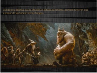 Aunque su objetivo era la Montaña Solitaria de Oriente, primero tuvieron que
escapar de los túneles de los trasgos.

 