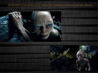 Donde Bilbo se encuentra con la criatura que cambiará su vida para siempre, Gollum.

 