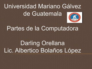 Universidad Mariano Gálvez
de Guatemala

Partes de la Computadora
Darling Orellana
Lic. Albertico Bolaños López

 