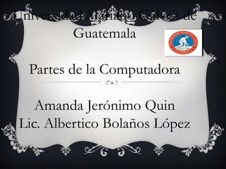 Universidad Mariano Gálvez de
Guatemala

Partes de la Computadora
Amanda Jerónimo Quin
Lic. Albertico Bolaños López

 