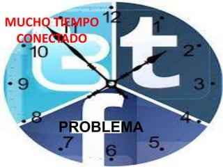 MUCHO TIEMPO
CONECTADO

PROBLEMA

 