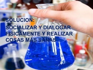 SOLUCION:
SOCIALIZAR Y DIALOGAR
FISICAMENTE Y REALIZAR
COSAS MÁS SANAS

 