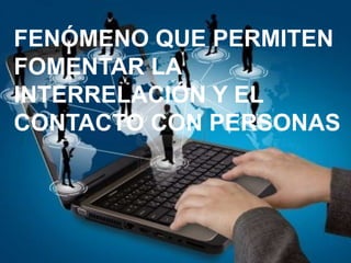 FENÓMENO QUE PERMITEN
FOMENTAR LA
INTERRELACIÓN Y EL
CONTACTO CON PERSONAS

 