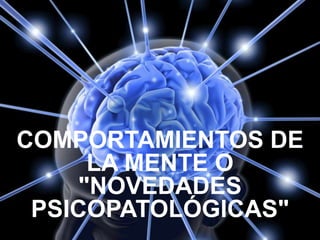 COMPORTAMIENTOS DE
LA MENTE O
"NOVEDADES
PSICOPATOLÓGICAS"

 