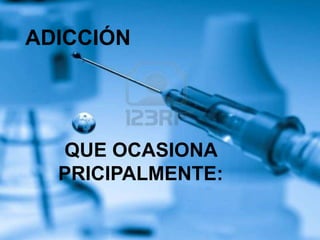 ADICCIÓN

QUE OCASIONA
PRICIPALMENTE:

 