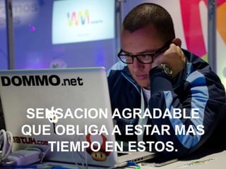 SENSACION AGRADABLE
QUE OBLIGA A ESTAR MAS
TIEMPO EN ESTOS.

 