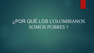 ¿POR QUÉ LOS COLOMBIANOS
SOMOS POBRES ?

 