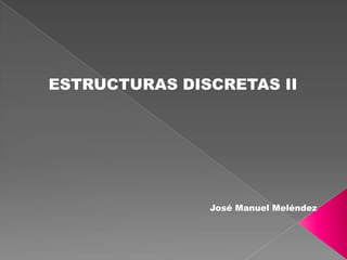 ESTRUCTURAS DISCRETAS II

José Manuel Meléndez

 