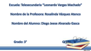 Escuela: Telesecundaria “Leonardo Vargas Machado”
Nombre de la Profesora: Rosalinda Vázquez Atenco
Nombre del Alumno: Diego Jeese Alvarado Gasca

Grado: 3°

Grado: “B”

 