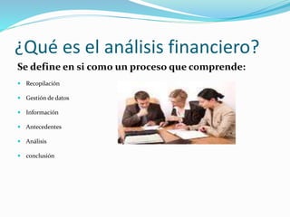 ¿Qué es el análisis financiero?
Se define en si como un proceso que comprende:
 Recopilación
 Gestión de datos
 Información
 Antecedentes
 Análisis
 conclusión
 