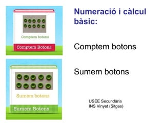 Numeració i càlcul
bàsic:
Comptem botons
Sumem botons
USEE Secundària
INS Vinyet (Sitges)
 
