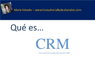 María Velarde – www.ConsultoriaRedesSociales.com
Qué es…
Customer Relationship Managment CRM
CRM
 
