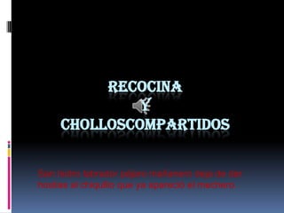 RECOCINA
Y
CHOLLOSCOMPARTIDOS
San Isidro labrador pájaro mañanero deja de dar
hostias al chiquillo que ya apareció el mechero.
 