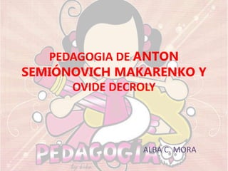 PEDAGOGIA DE ANTON
SEMIÓNOVICH MAKARENKO Y
OVIDE DECROLY
ALBA C. MORA
 