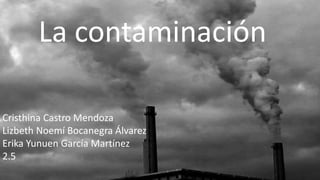 La contaminación
Cristhina Castro Mendoza
Lizbeth Noemí Bocanegra Álvarez
Erika Yunuen García Martínez
2.5
 