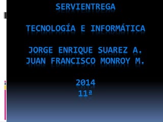SERVIENTREGA
TECNOLOGÍA E INFORMÁTICA
JORGE ENRIQUE SUAREZ A.
JUAN FRANCISCO MONROY M.
2014
11ª
 