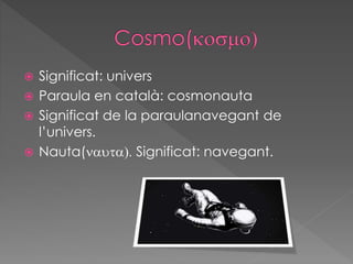  Significat: univers
 Paraula en català: cosmonauta
 Significat de la paraulanavegant de
l’univers.
 Nauta(nauta). Significat: navegant.
 