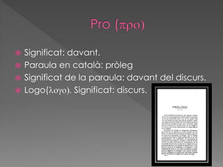  Significat: davant.
 Paraula en català: pròleg
 Significat de la paraula: davant del discurs.
 Logo(logo). Significat: discurs.
 