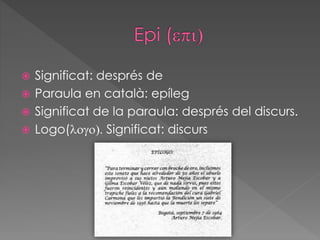 Significat: després de
 Paraula en català: epíleg
 Significat de la paraula: després del discurs.
 Logo(logo). Significat: discurs
 