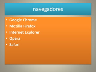 navegadores
• Google Chrome
• Mozilla Firefox
• Internet Explorer
• Opera
• Safari
 
