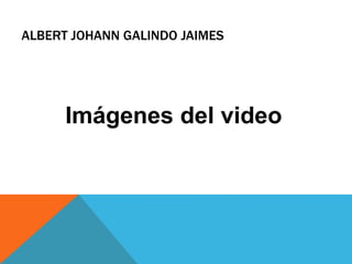 ALBERT JOHANN GALINDO JAIMES
Imágenes del video
 