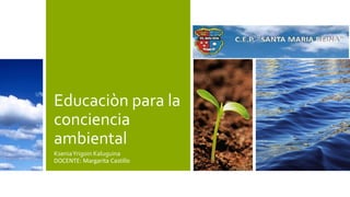 Educaciòn para la
conciencia
ambiental
KseniaYrigoin Kaluguina
DOCENTE: Margarita Castillo
 