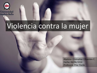 Violencia contra la mujer
Alumno: Cristopher Cifuentes C.
Fecha: 06/06/2014
Profesora: Pilar Pardo
 
