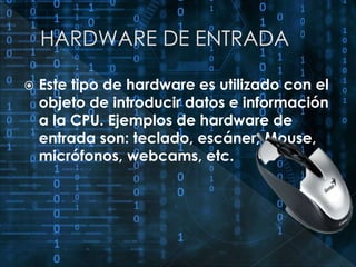  Este tipo de hardware es utilizado con el 
objeto de introducir datos e información 
a la CPU. Ejemplos de hardware de 
entrada son: teclado, escáner, Mouse, 
micrófonos, webcams, etc. 
 