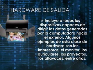  Incluye a todos los 
dispositivos capaces de 
dirigir los datos generados 
por la computadora hacia 
el exterior. Algunos 
ejemplos de esta clase de 
hardware son las 
impresoras, el monitor, los 
auriculares, los proyectos, 
los altavoces, entre otros. 
 
