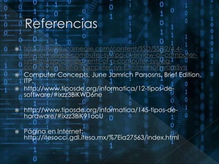  http://trestle.icarnegie.com/content/SSD/SSD2/4.4- 
Mx/normal/pg-computer-sys/pg-overview-of-computer-systems/ 
pg-components-of-a-computer-sys/pg-components- 
of-a-computer-sys-ES.html#softwareSys 
 Computer Concepts, June Jamrich Parsosns, Brief Edition, 
ITP. 
 http://www.tiposde.org/informatica/12-tipos-de-software/# 
ixzz3BiKWD6ne 
 http://www.tiposde.org/informatica/145-tipos-de-hardware/# 
ixzz3BiK91ooU 
 Página en Internet: 
http://itesocci.gdl.iteso.mx/%7Eia27563/index.html 
