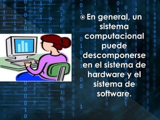  En general, un 
sistema 
computacional 
puede 
descomponerse 
en el sistema de 
hardware y el 
sistema de 
software. 
 
