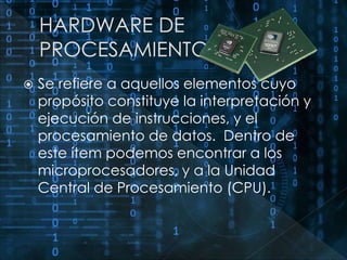  Se refiere a aquellos elementos cuyo 
propósito constituye la interpretación y 
ejecución de instrucciones, y el 
procesamiento de datos. Dentro de 
este ítem podemos encontrar a los 
microprocesadores, y a la Unidad 
Central de Procesamiento (CPU). 
 