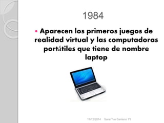 1984
 Aparecen los primeros juegos de
realidad virtual y las computadoras
portátiles que tiene de nombre
laptop
19/12/2014 Sarai Tun Centeno 1ºI
 
