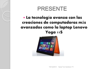 PRESENTE
 La tecnología avanza con las
creaciones de computadoras más
avanzados como la laptop Lenovo
Yoga 11S
19/12/2014 Sarai Tun Centeno 1ºI
 