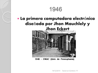 1946
 La primera computadora electrónica
diseñada por Jhon Mauchlely y
Jhon Eckert
19/12/2014 Sarai tun Centeno 1ºI
 