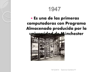 1947
 Es una de las primeras
computadoras con Programa
Almacenado producida por la
universidad de Mánchester
19/12/2014 Sarai tun Centeno1ºI
 
