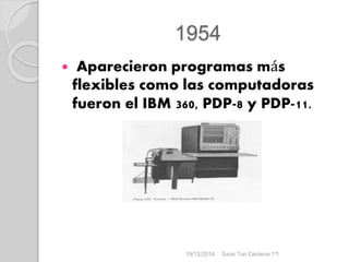 1954
 Aparecieron programas más
flexibles como las computadoras
fueron el IBM 360, PDP-8 y PDP-11.
19/12/2014 Sarai Tun Centeno 1ºI
 