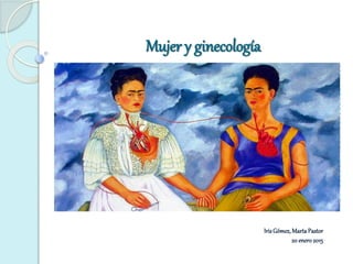 Mujer y ginecología
IrisGómez, MartaPastor
20 enero2015
 