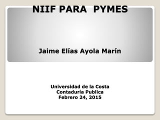 NIIF PARA PYMES
Jaime Elías Ayola Marín
Universidad de la Costa
Contaduría Publica
Febrero 24, 2015
 