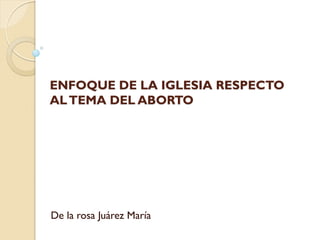 ENFOQUE DE LA IGLESIA RESPECTO
ALTEMA DEL ABORTO
De la rosa Juárez María
 