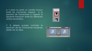 6. Y para no sentir un cambio brusco
entre las canciones, ingresar a la
pestaña de Transiciones e ingresar la
siguiente transición entre los diferentes
audios recortados.
7. Si deseas puedes controlar la
duración de las transiciones haciendo
doble clic en ellas.
 
