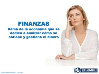 Carlos Mario Morales C - 2015©
FINANZAS
Rama de la economía que se
dedica a analizar cómo se
obtiene y gestiona el dinero
 