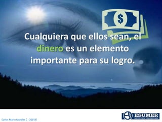 Carlos Mario Morales C - 2015©
Cualquiera que ellos sean, el
dinero es un elemento
importante para su logro.
 