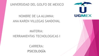 UNIVERSIDAD DEL GOLFO DE MEXICO
NOMBRE DE LA ALUMNA:
ANA KAREN VILLEGAS SANDOVAL
MATERIA:
HERRAMIENTAS TECNOLOGICAS I
CARRERA:
PSICOLOGÍA
 