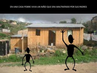 EN UNA CASA POBRE VIVIA UN NIÑO QUE ERA MALTRATADO POR SUS PADRES
 