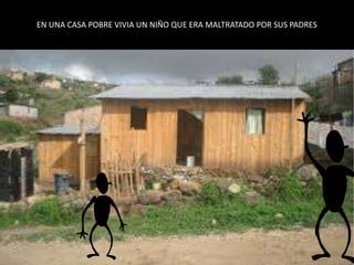 EN UNA CASA POBRE VIVIA UN NIÑO QUE ERA MALTRATADO POR SUS PADRES
 